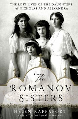 The Romanov sisters   : the lost lives of the daughters of Nicholas and Alexandra
