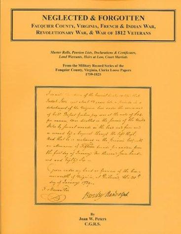 Neglected & forgotten   : Fauquier County, Virginia, French & Indian War, Revolutionary War, & War of 1812 veterans : muster rolls, pension lists, declarations & certificates, land warrants, heirs at law, court martials : from the military record series of the Fauquier County, Virginia Clerk[']s Loose Papers, 1759-1825