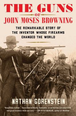 The guns of John Moses Browning   : the remarkable story of the inventor whose firearms changed the world