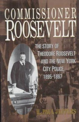 Commissioner Roosevelt   : the story of Theodore Roosevelt and the New York City police, 1895-1897